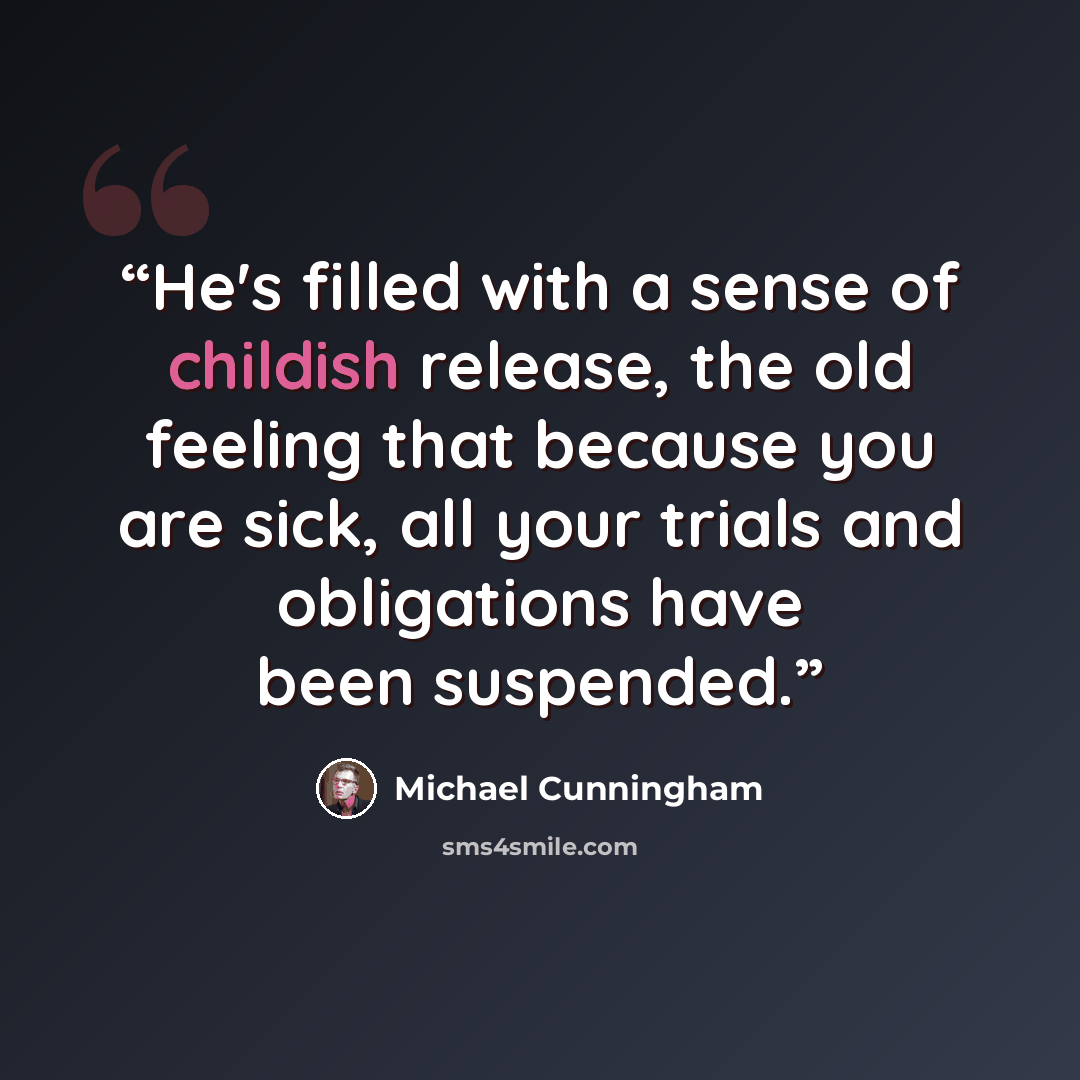 “He's filled with a sense of childish release, the old feeling that because you are sick, all your trials and obligations have been suspended.” quote by Michael Cunningham