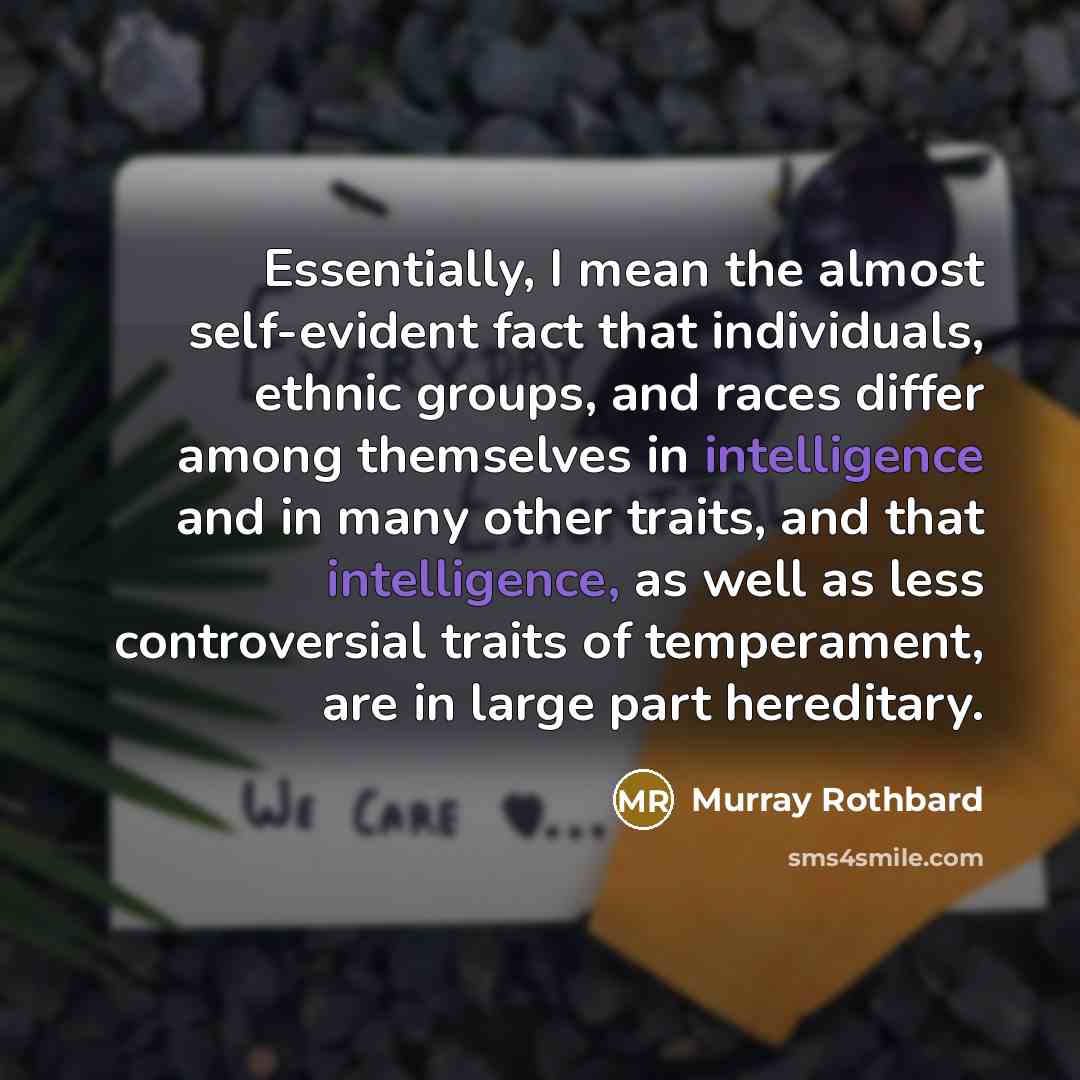 “Essentially, I mean the almost self-evident fact that individuals, ethnic groups, and races differ among themselves in intelligence and in many other traits, and that intelligence, as well as less controversial traits of temperament, are in large part hereditary.” quote by Murray Rothbard