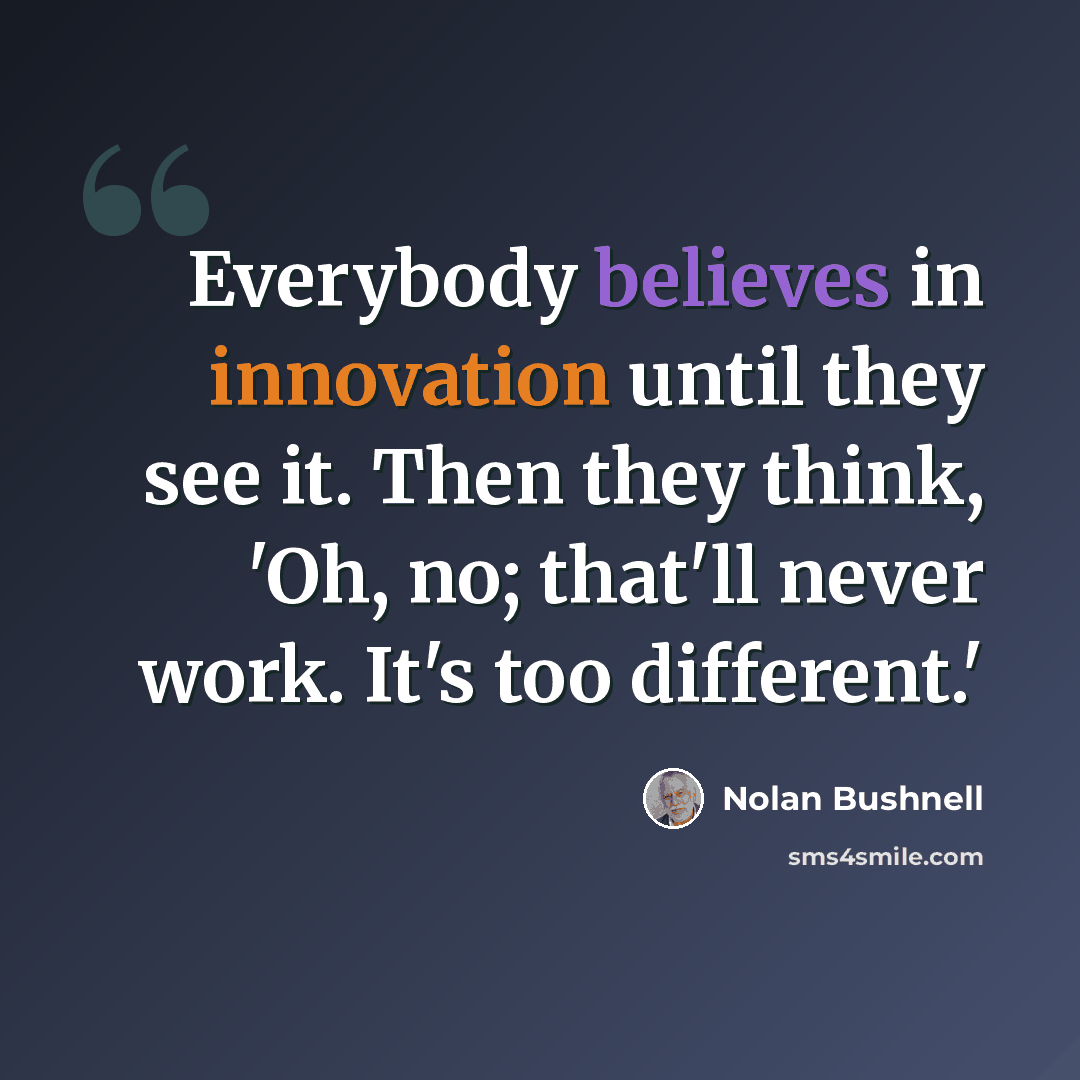 “Everybody believes in innovation until they see it. Then they think, 'Oh, no; that'll never work. It's too different.'” quote by Nolan Bushnell
