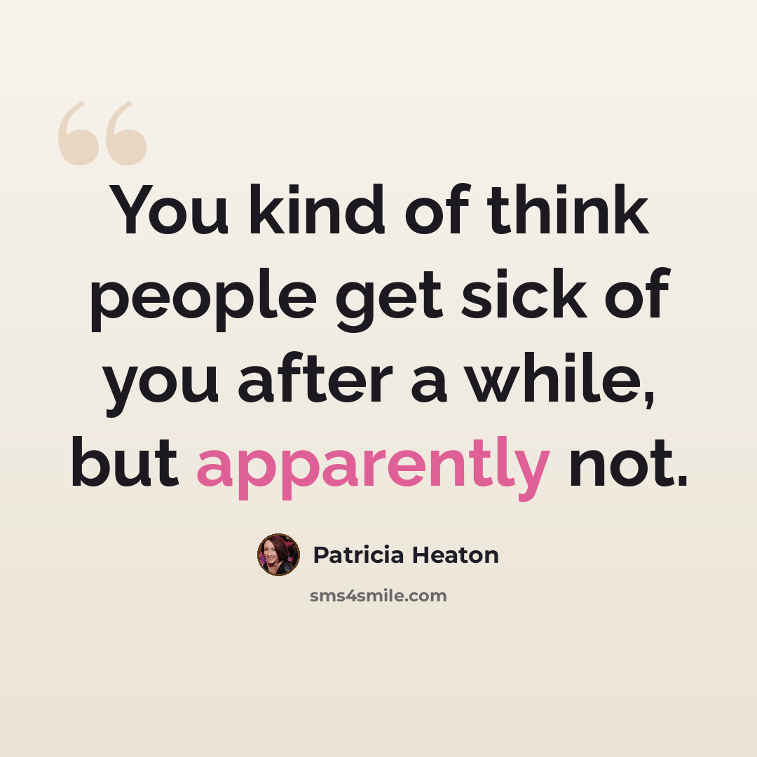 “You kind of think people get sick of you after a while, but apparently not.” quote by Patricia Heaton