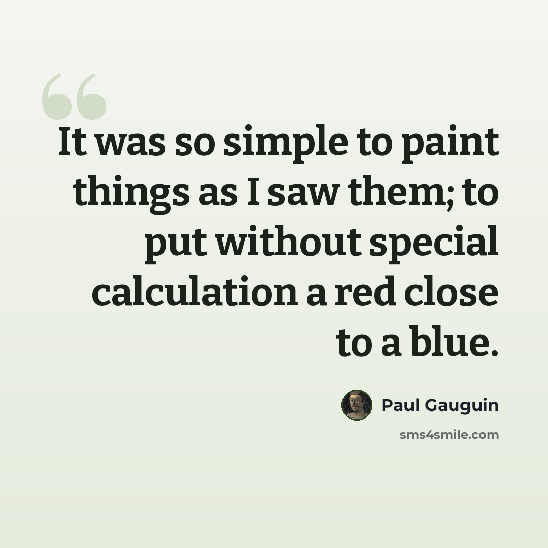 “It was so simple to paint things as I saw them; to put without special calculation a red close to a blue.” quote by Paul Gauguin