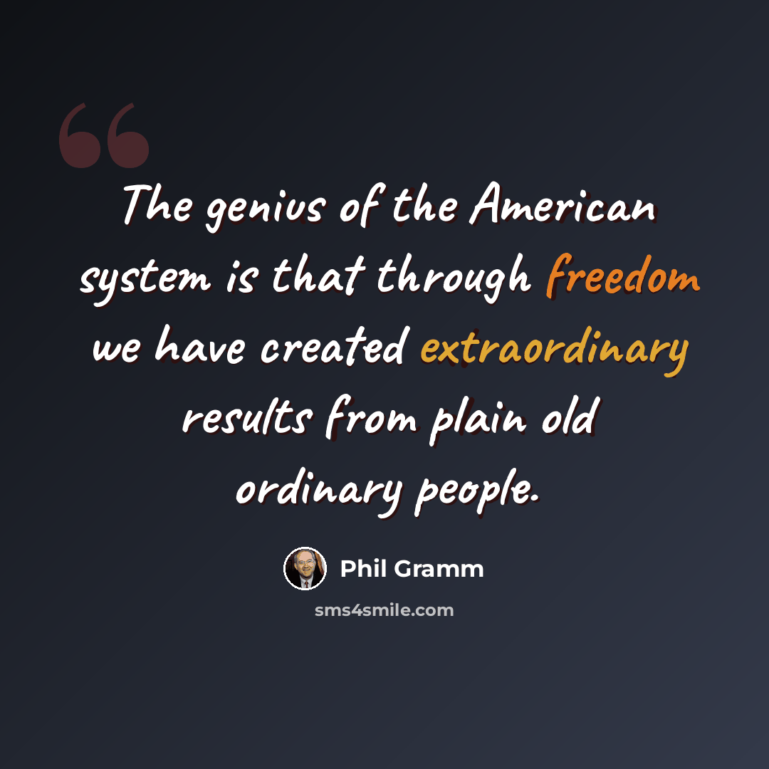 “The genius of the American system is that through freedom we have created extraordinary results from plain old ordinary people.” quote by Phil Gramm