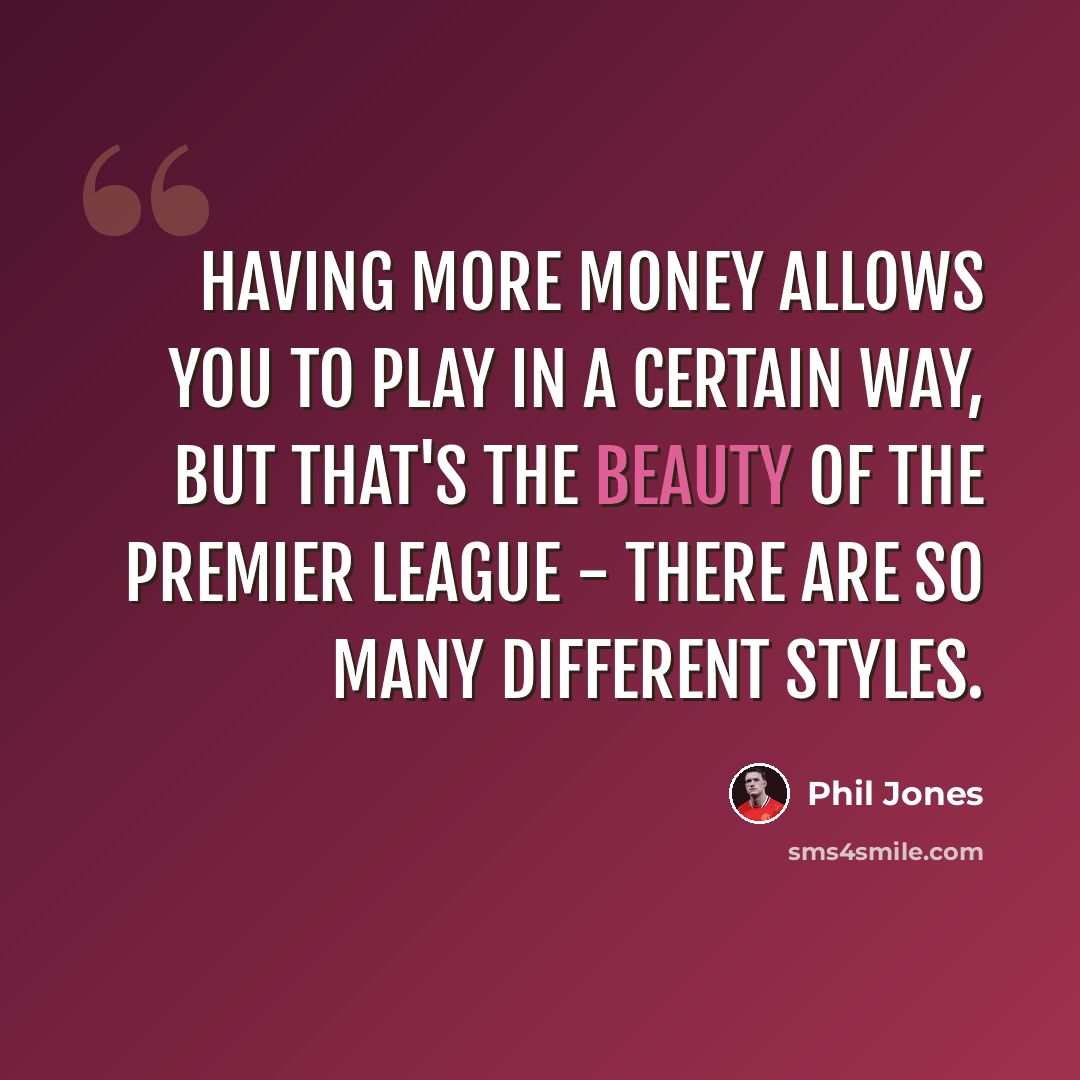 “Having more money allows you to play in a certain way, but that's the beauty of the Premier League - there are so many different styles.” quote by Phil Jones