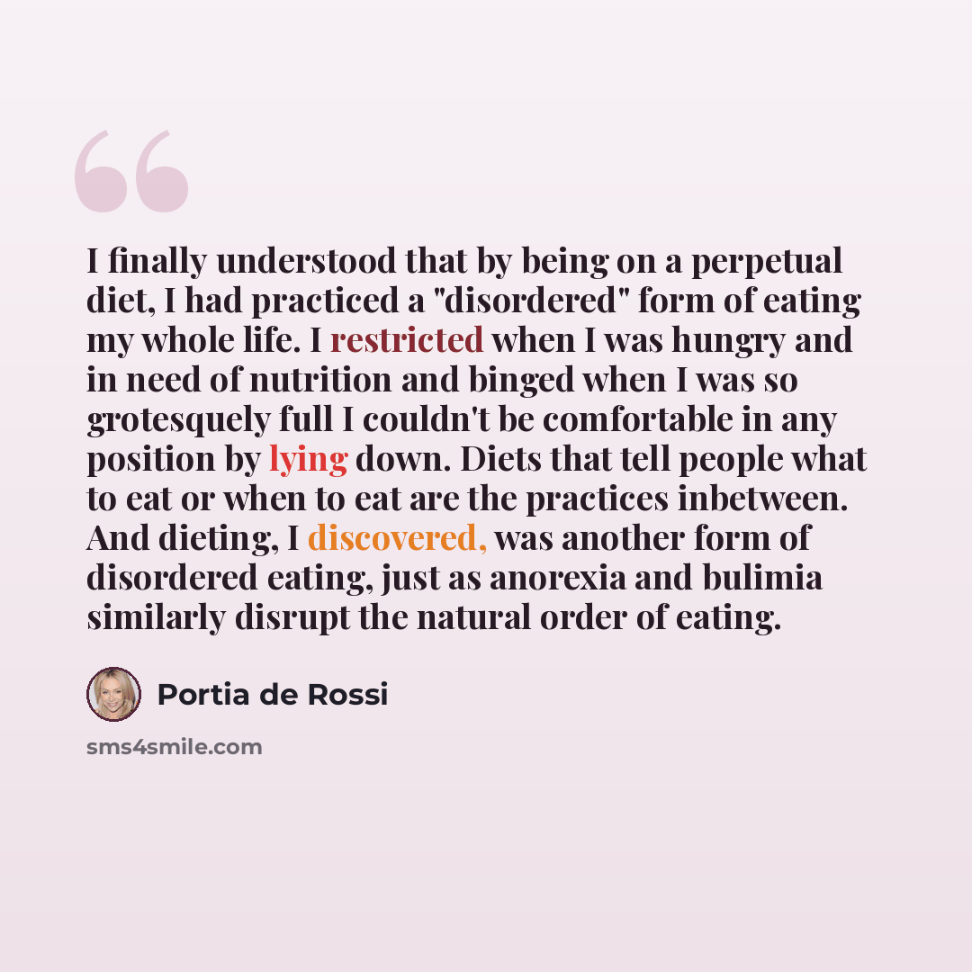 “I finally understood that by being on a perpetual diet, I had practiced a "disordered" form of eating my whole life. I restricted when I was hungry and in need of nutrition and binged when I was so grotesquely full I couldn't be comfortable in any position by lying down. Diets that tell people…” quote by Portia de Rossi