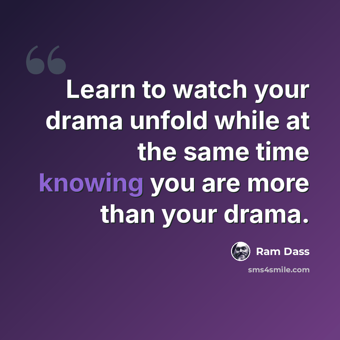 “Learn to watch your drama unfold while at the same time knowing you are more than your drama.” quote by Ram Dass