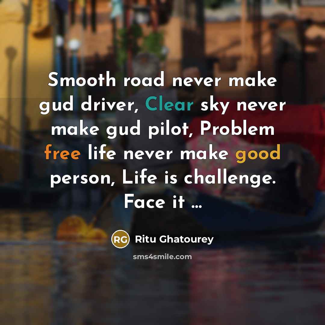 “Smooth road never make gud driver, Clear sky never make gud pilot, Problem free life never make good person, Life is challenge. Face it …” quote by Ritu Ghatourey