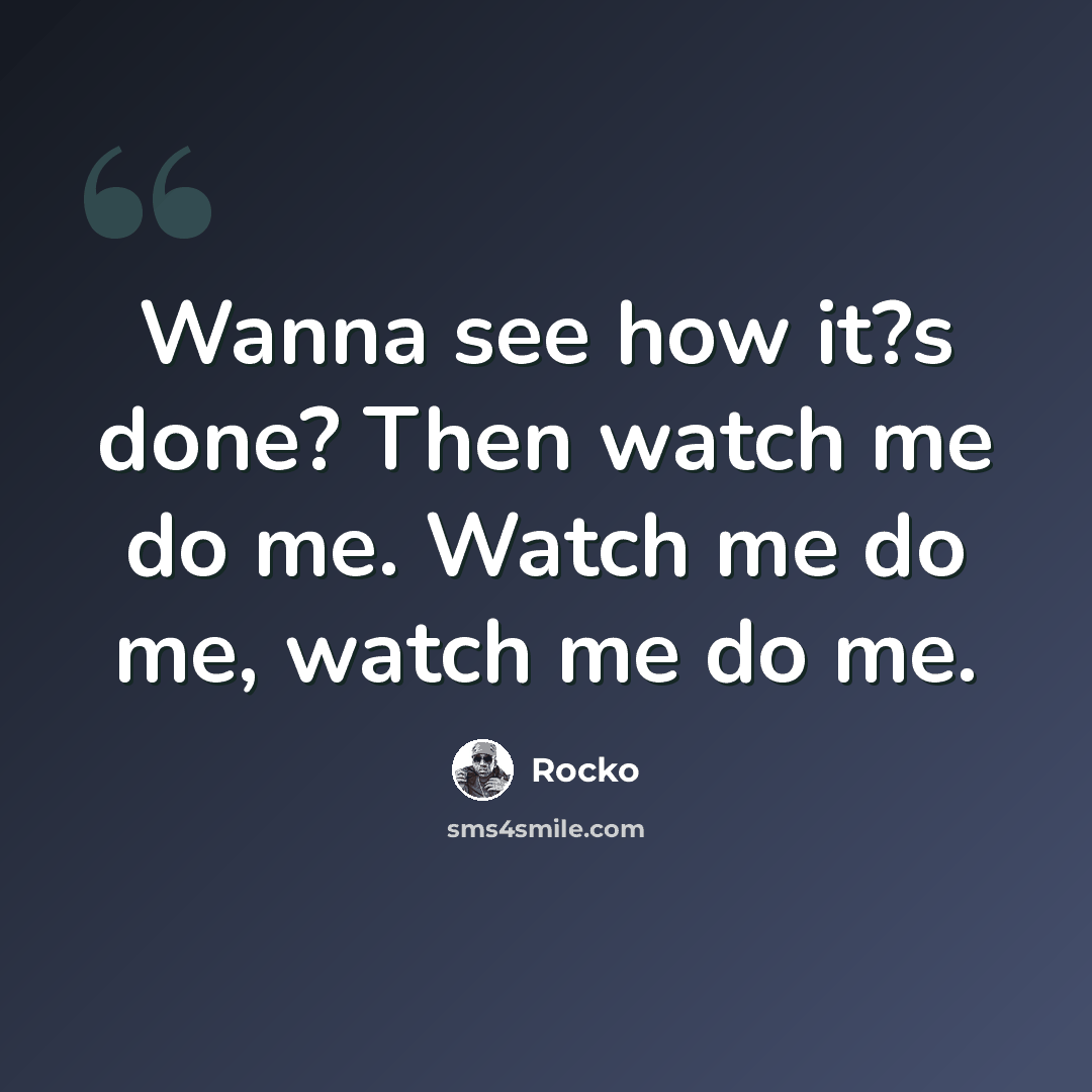 “Wanna see how it?s done? Then watch me do me. Watch me do me, watch me do me.” quote by Rocko