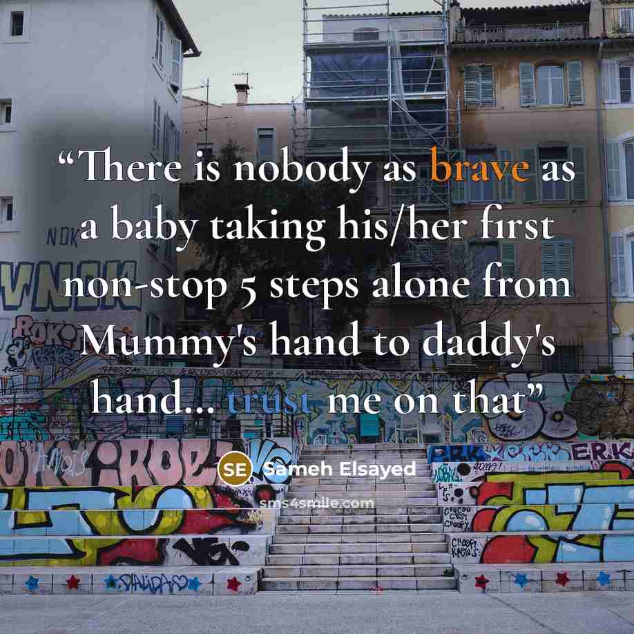 “There is nobody as brave as a baby taking his/her first non-stop 5 steps alone from Mummy's hand to daddy's hand… trust me on that” quote by Sameh Elsayed