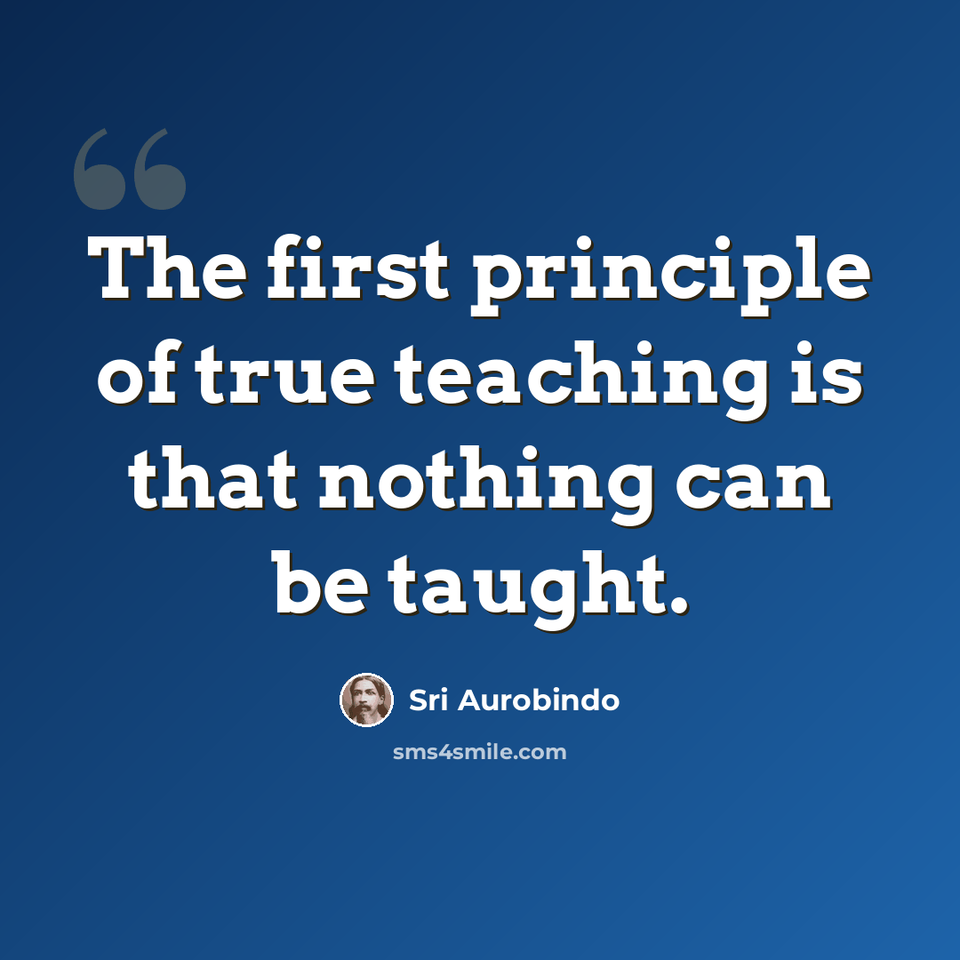 “The first principle of true teaching is that nothing can be taught.” quote by Sri Aurobindo