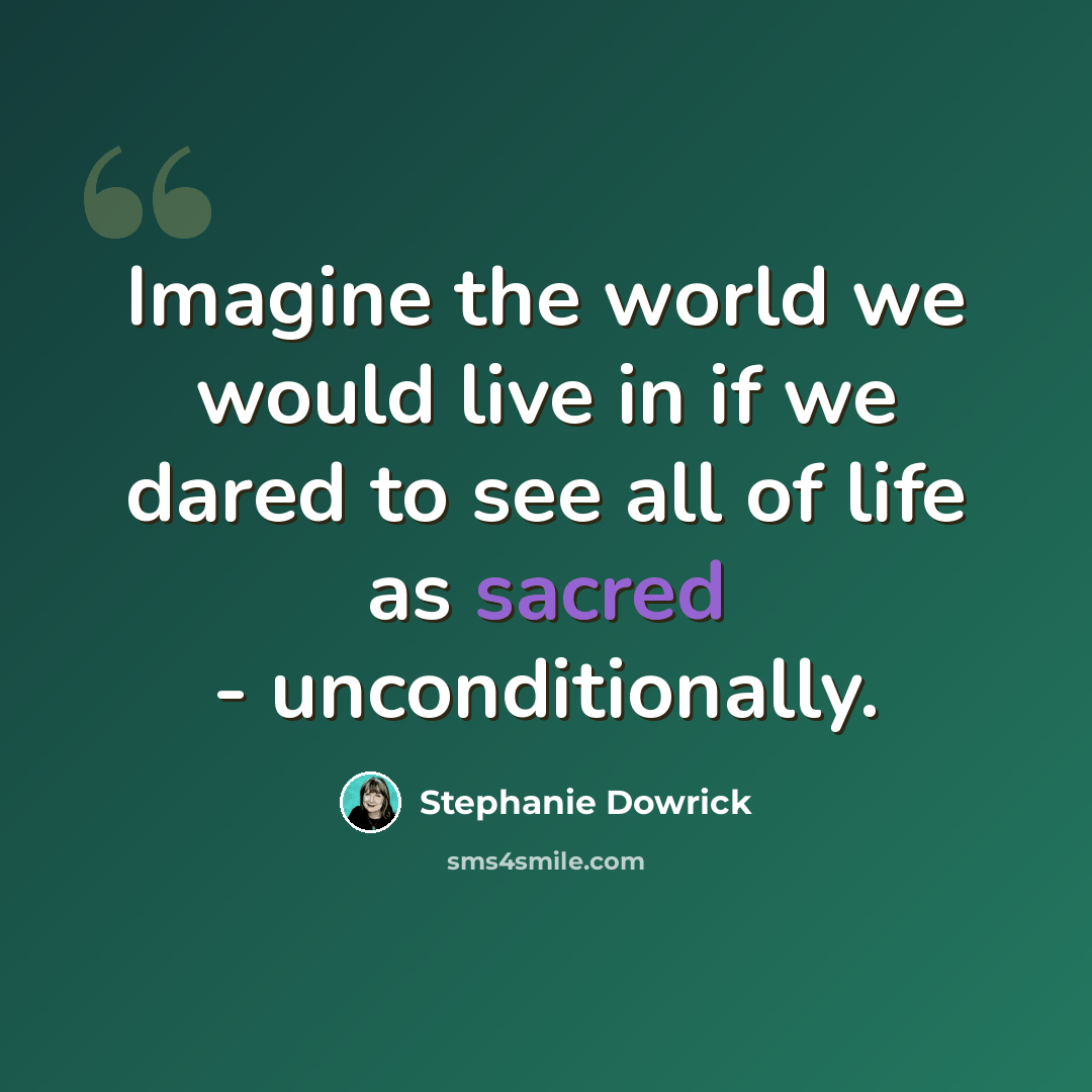 “Imagine the world we would live in if we dared to see all of life as sacred - unconditionally.” quote by Stephanie Dowrick
