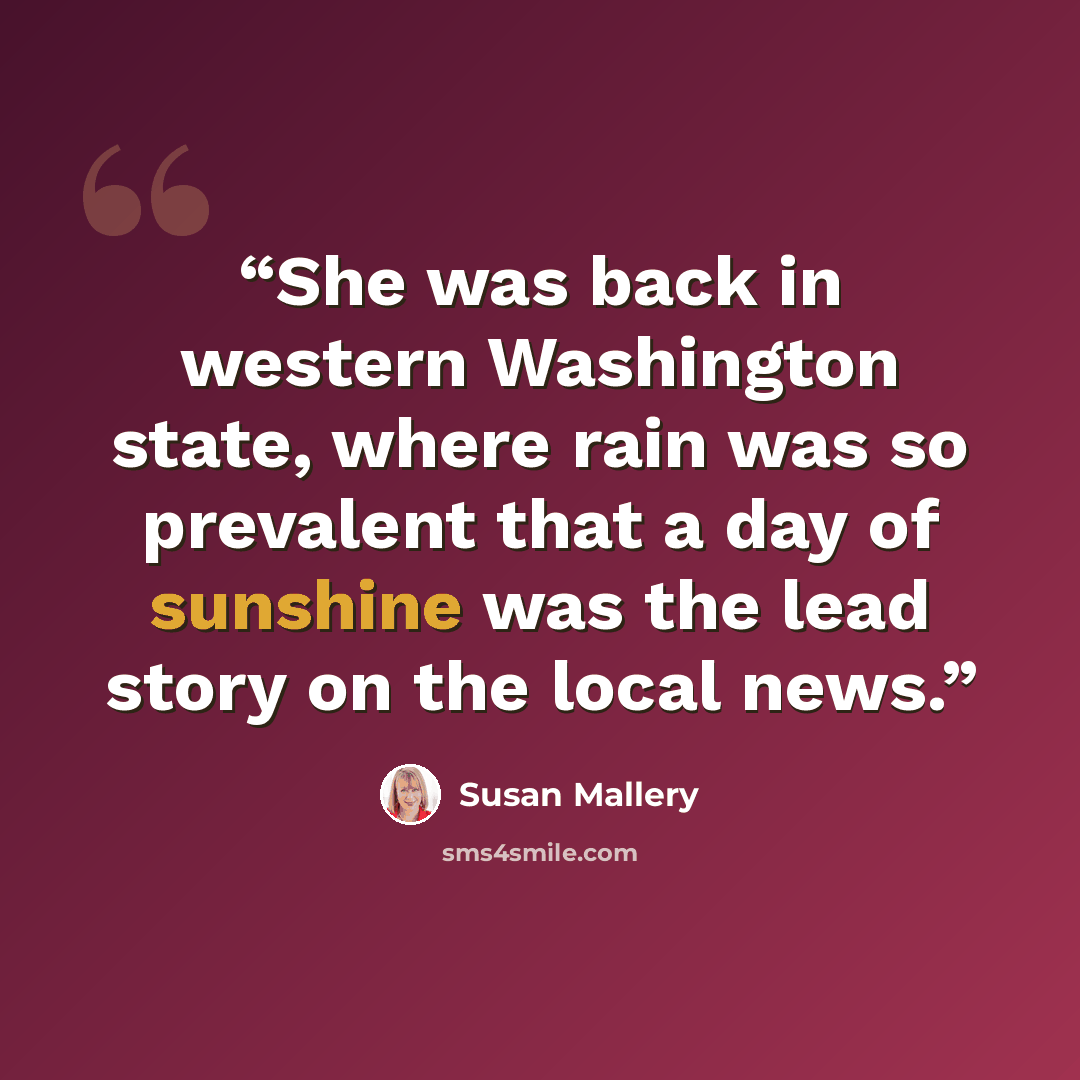“She was back in western Washington state, where rain was so prevalent that a day of sunshine was the lead story on the local news.” quote by Susan Mallery