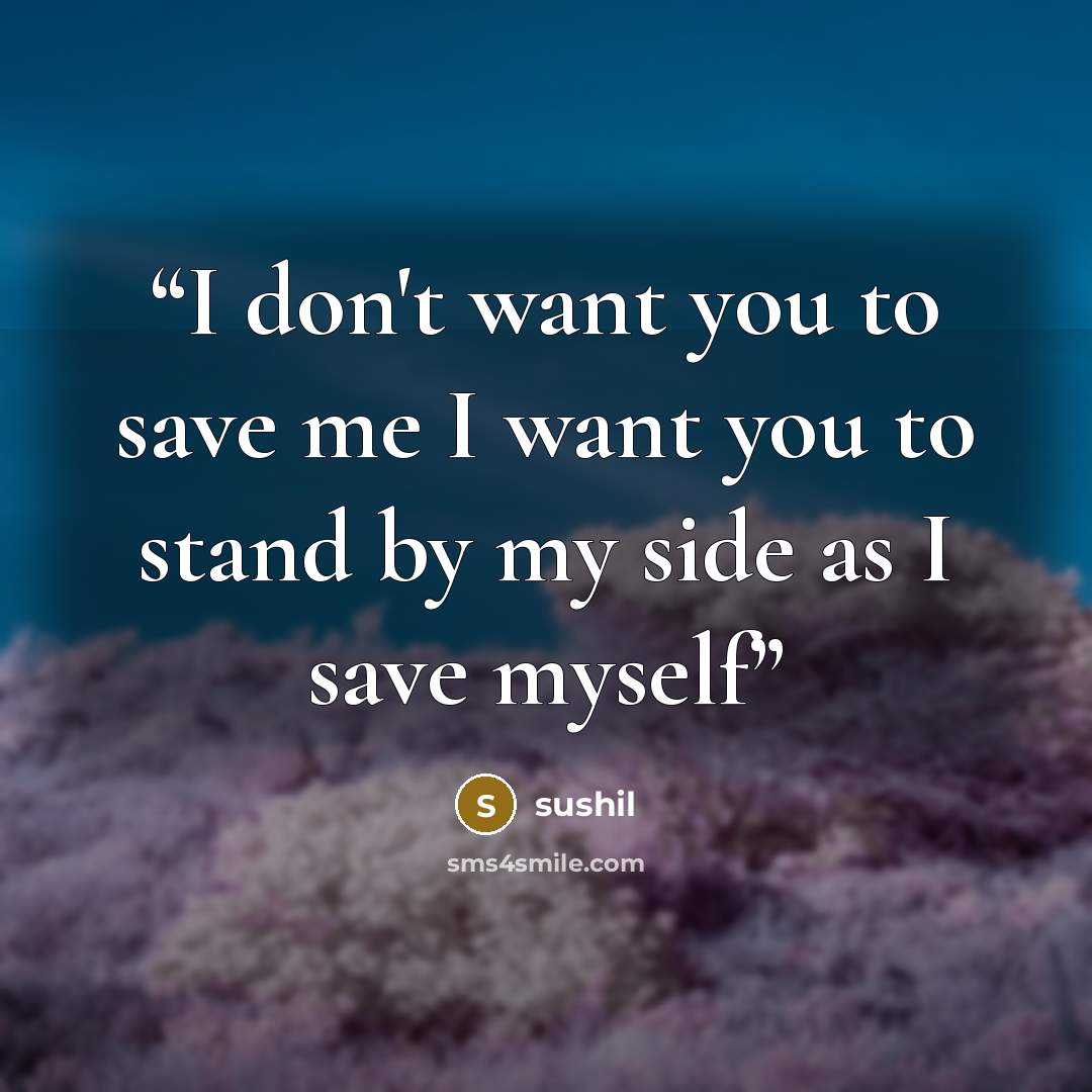 “I don't want you to save me I want you to stand by my side as I save myself” quote by sushil