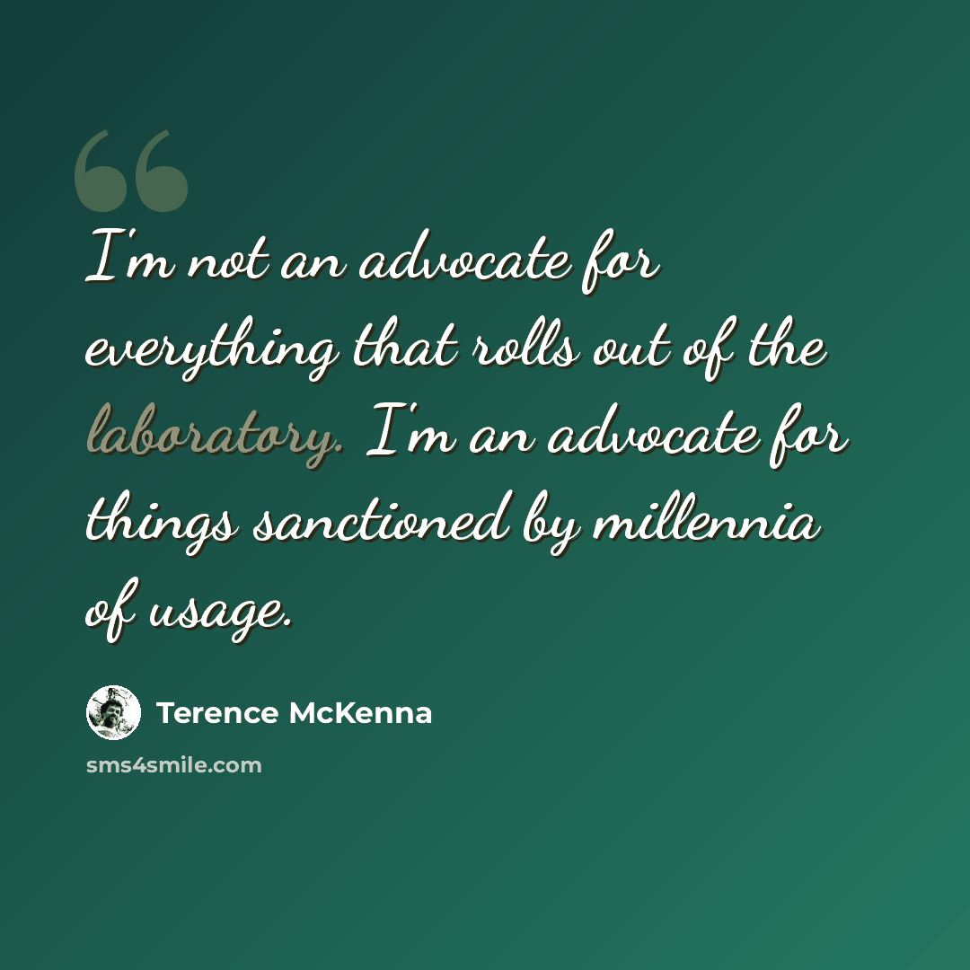 “I'm not an advocate for everything that rolls out of the laboratory. I'm an advocate for things sanctioned by millennia of usage.” quote by Terence McKenna