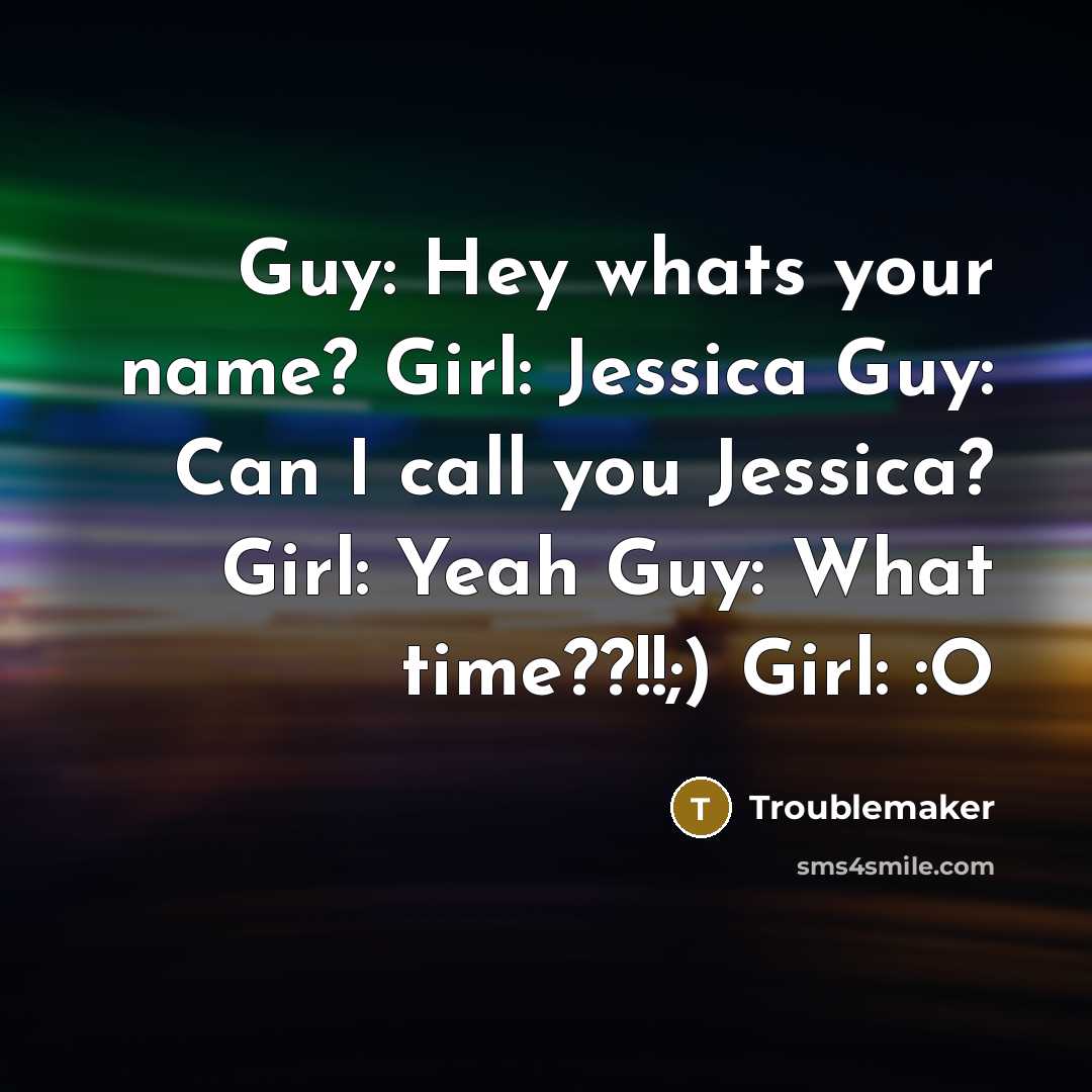 “Guy: Hey whats your name? Girl: Jessica Guy: Can I call you Jessica? Girl: Yeah Guy: What time??!!;) Girl: :O” quote by Troublemaker