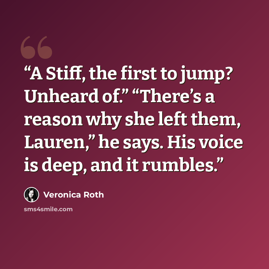 “A Stiff, the first to jump? Unheard of.” “There’s a reason why she left them, Lauren,” he says. His voice is deep, and it rumbles.” quote by Veronica Roth