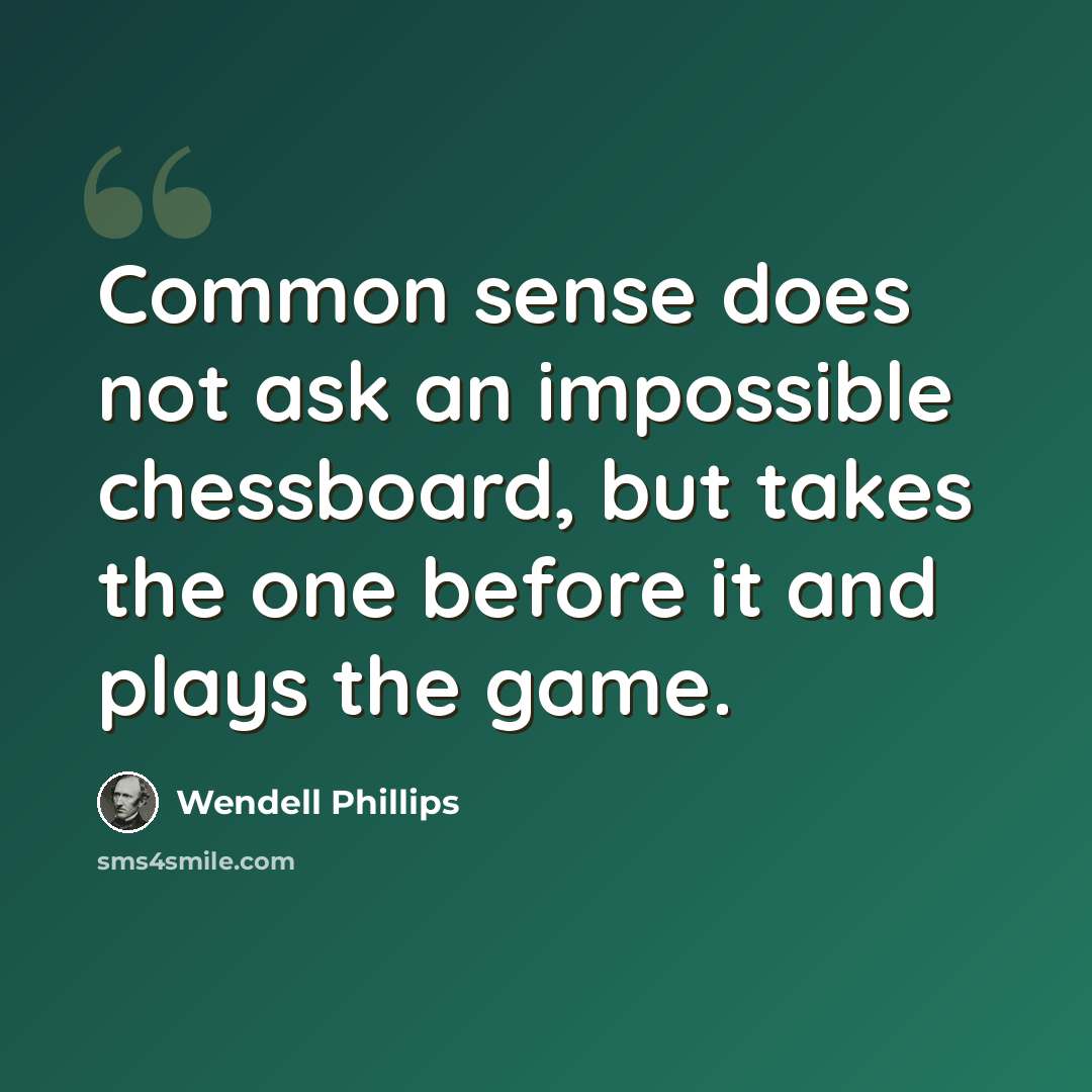 “Common sense does not ask an impossible chessboard, but takes the one before it and plays the game.” quote by Wendell Phillips