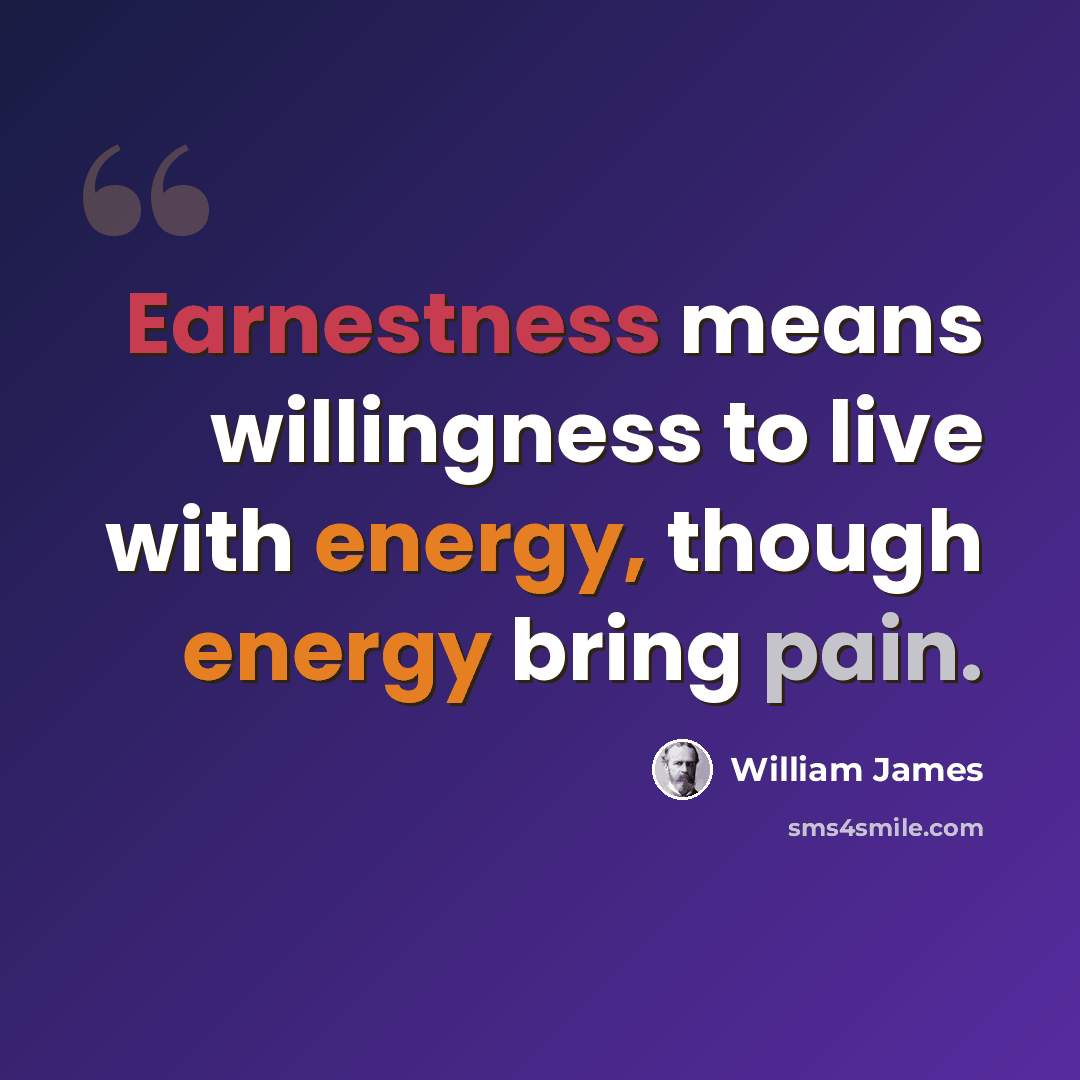 “Earnestness means willingness to live with energy, though energy bring pain.” quote by William James