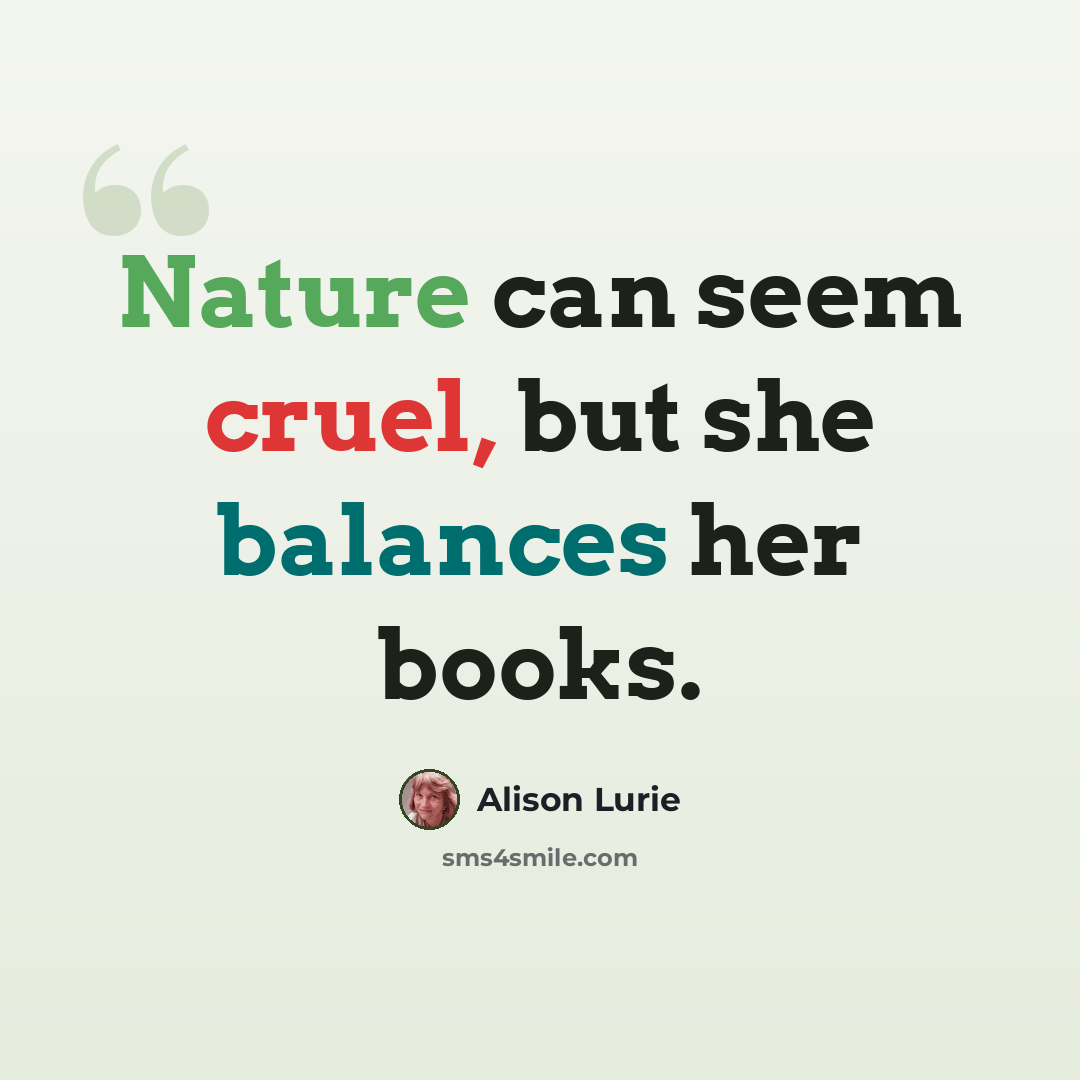 “Nature can seem cruel, but she balances her books.” quote by Alison Lurie