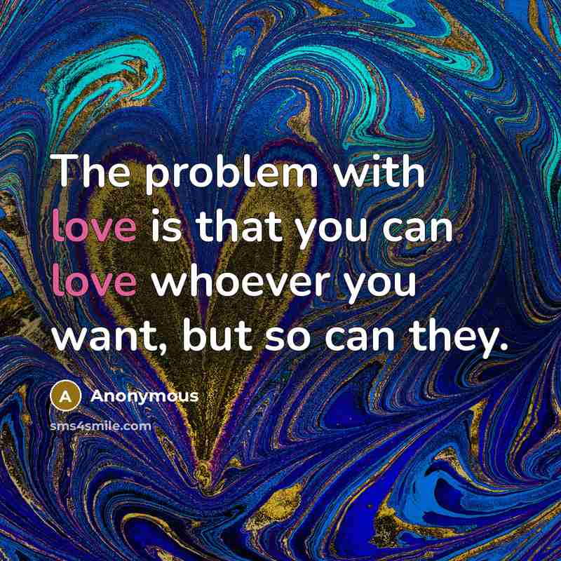 “The problem with love is that you can love whoever you want, but so can they.” quote by Anonymous
