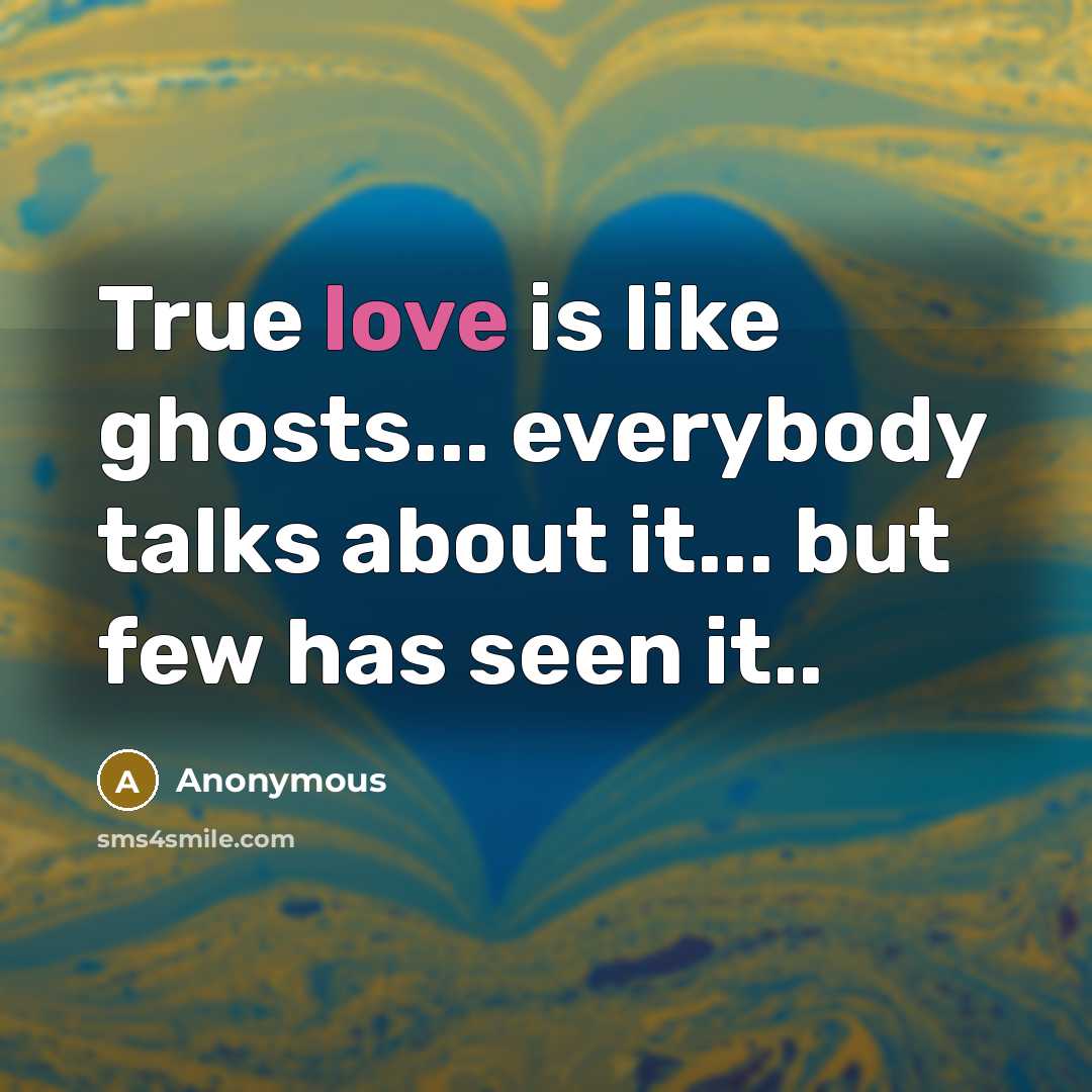 “True love is like ghosts... everybody talks about it... but few has seen it..” quote by Anonymous