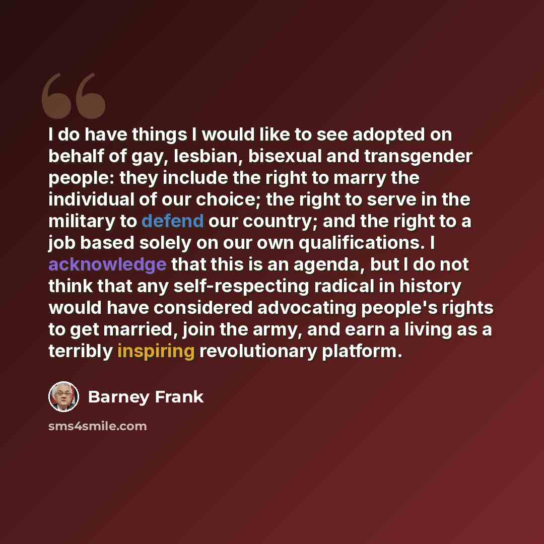 “I do have things I would like to see adopted on behalf of gay, lesbian, bisexual and transgender people: they include the right to marry the individual of our choice; the right to serve in the military to defend our country; and the right to a job based solely on our own qualifications. I…” quote by Barney Frank
