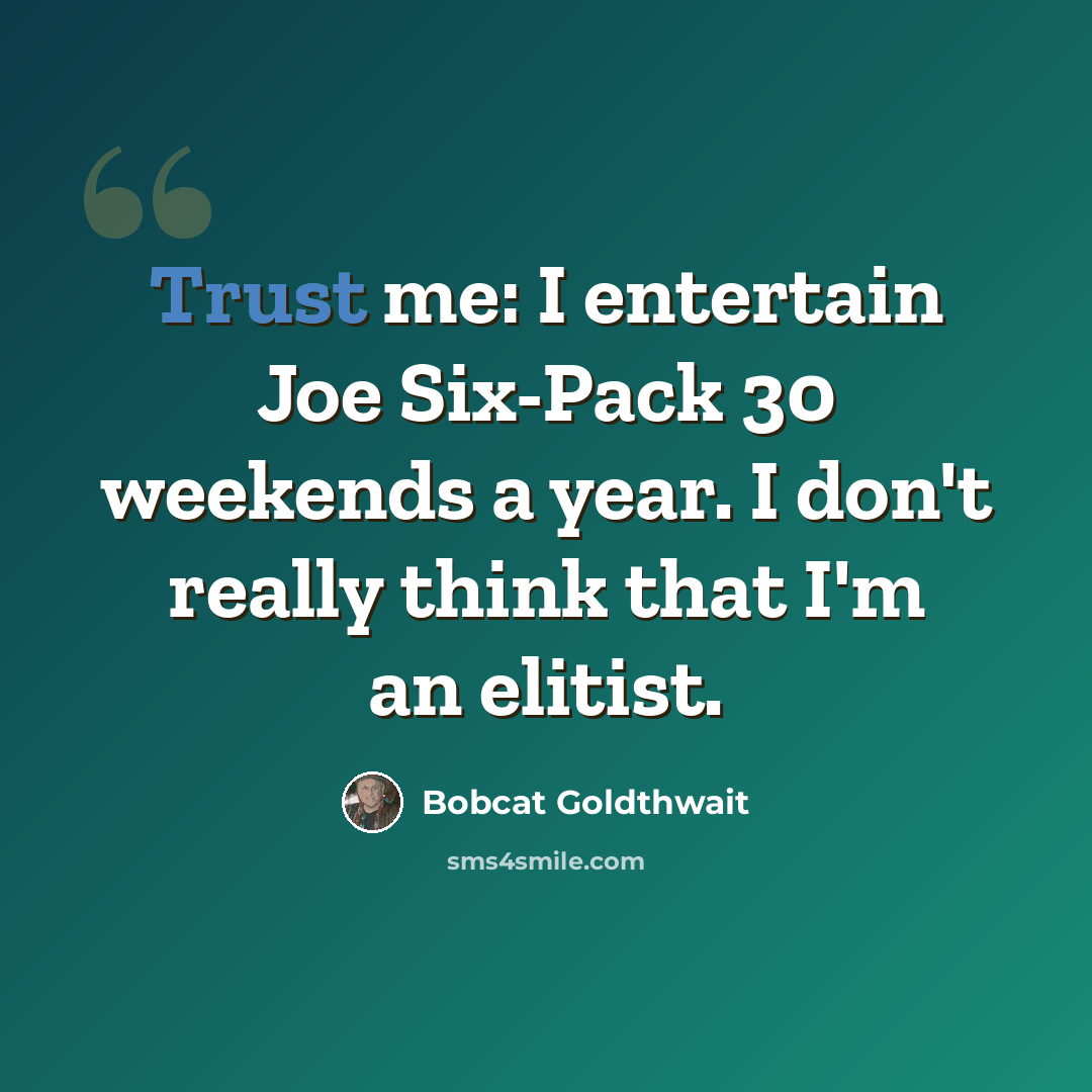 “Trust me: I entertain Joe Six-Pack 30 weekends a year. I don't really think that I'm an elitist.” quote by Bobcat Goldthwait