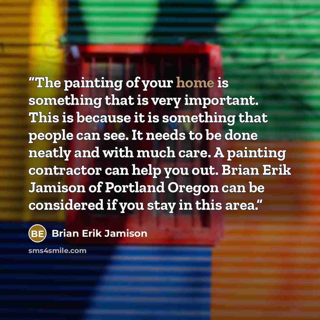 “The painting of your home is something that is very important. This is because it is something that people can see. It needs to be done neatly and with much care. A painting contractor can help you out. Brian Erik Jamison of Portland Oregon can be considered if you stay in this area.” quote by Brian Erik Jamison