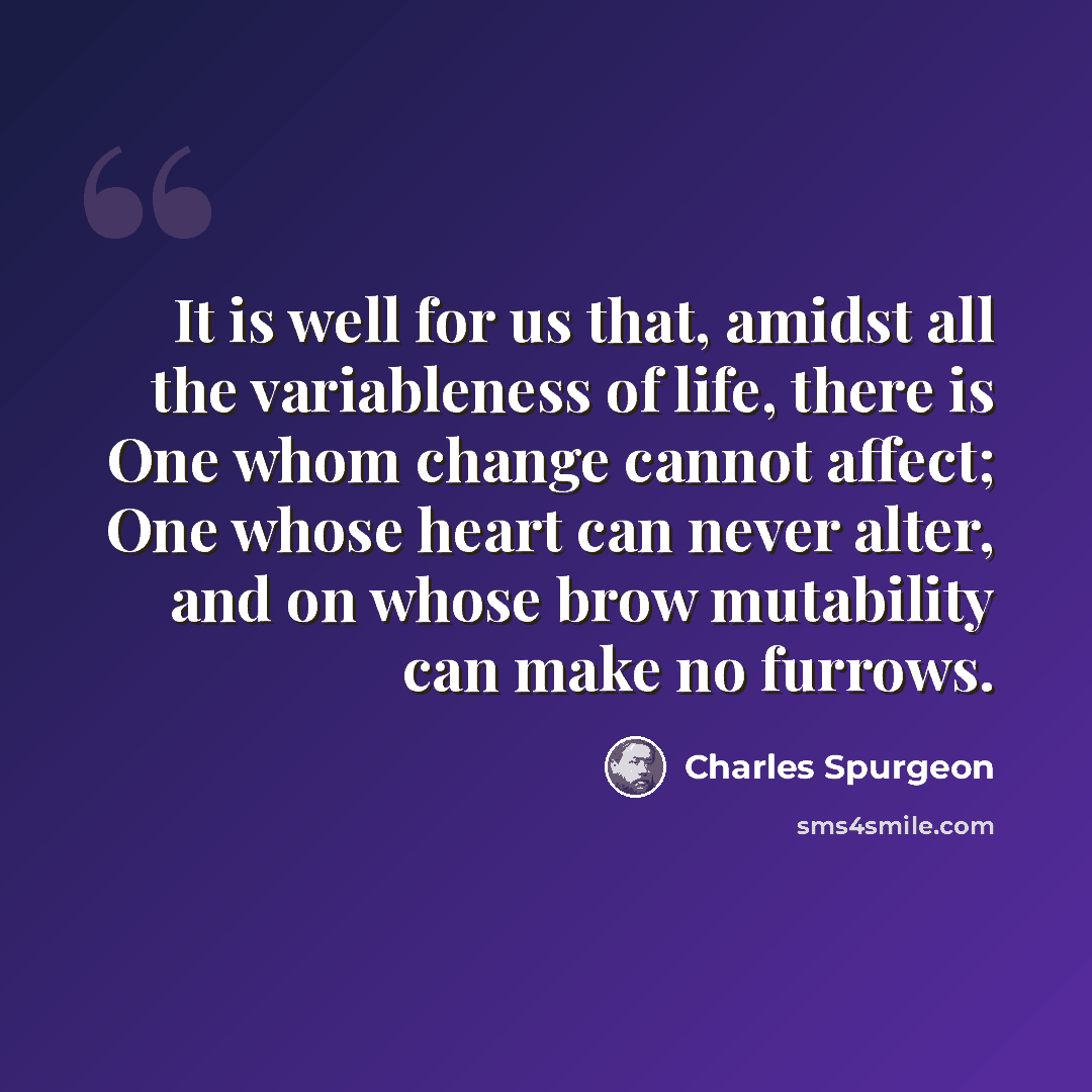 “It is well for us that, amidst all the variableness of life, there is One whom change cannot affect; One whose heart can never alter, and on whose brow mutability can make no furrows.” quote by Charles Spurgeon