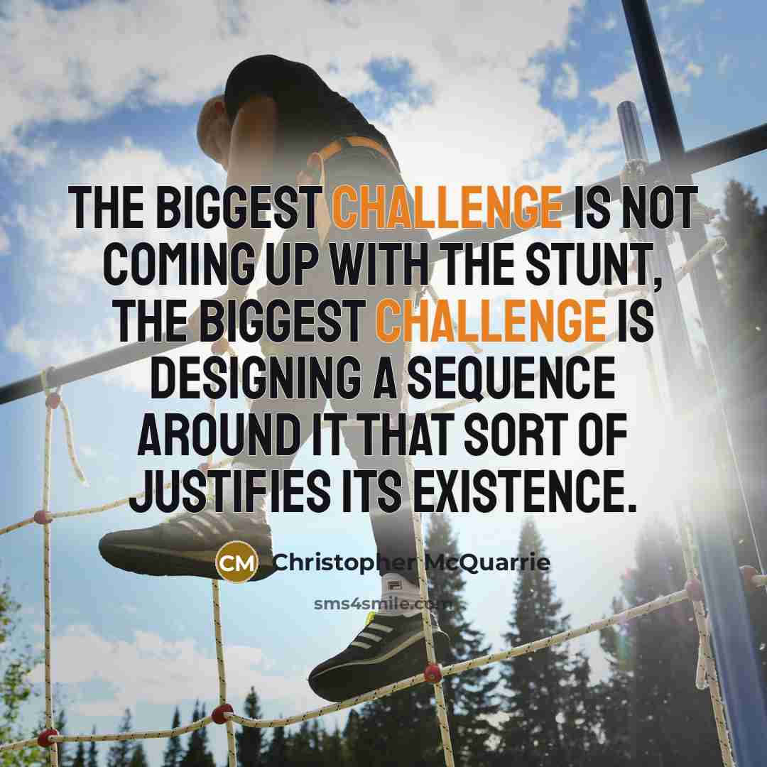“The biggest challenge is not coming up with the stunt, the biggest challenge is designing a sequence around it that sort of justifies its existence.” quote by Christopher McQuarrie