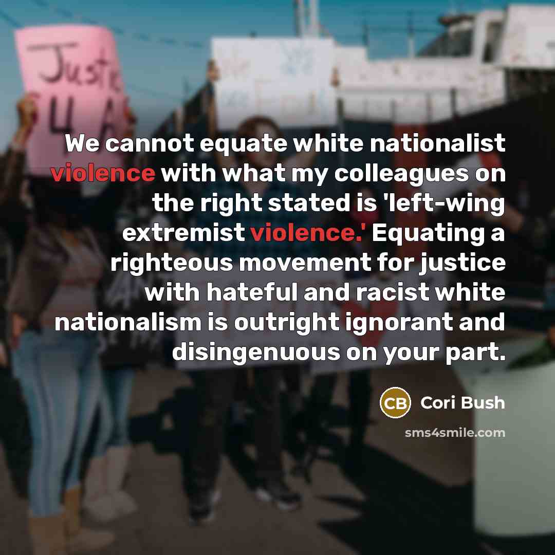 “We cannot equate white nationalist violence with what my colleagues on the right stated is 'left-wing extremist violence.' Equating a righteous movement for justice with hateful and racist white nationalism is outright ignorant and disingenuous on your part.” quote by Cori Bush