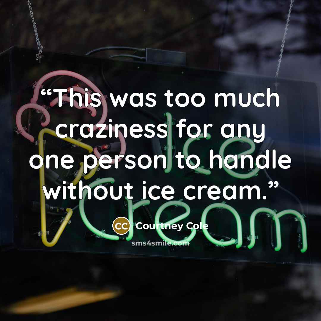 “This was too much craziness for any one person to handle without ice cream.” quote by Courtney Cole