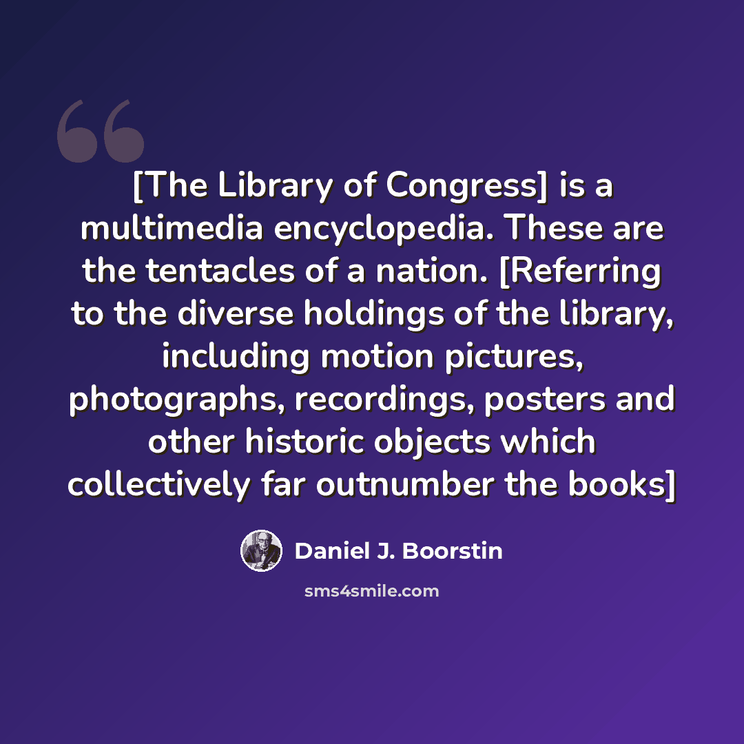 “[The Library of Congress] is a multimedia encyclopedia. These are the tentacles of a nation. [Referring to the diverse holdings of the library, including motion pictures, photographs, recordings, posters and other historic objects which collectively far outnumber the books]” quote by Daniel J. Boorstin