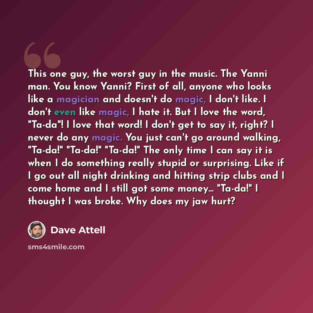 “This one guy, the worst guy in the music. The Yanni man. You know Yanni? First of all, anyone who looks like a magician and doesn't do magic, I don't like. I don't even like magic, I hate it. But I love the word, "Ta-da"! I love that word! I don't get to say it, right? I never do any magic. You…” quote by Dave Attell