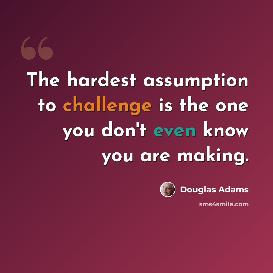 “The hardest assumption to challenge is the one you don't even know you are making.” quote by Douglas Adams