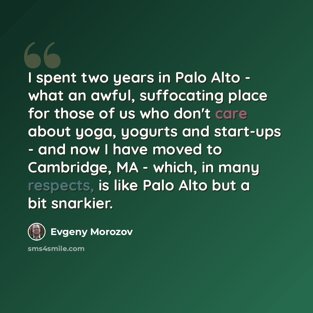 “I spent two years in Palo Alto - what an awful, suffocating place for those of us who don't care about yoga, yogurts and start-ups - and now I have moved to Cambridge, MA - which, in many respects, is like Palo Alto but a bit snarkier.” quote by Evgeny Morozov