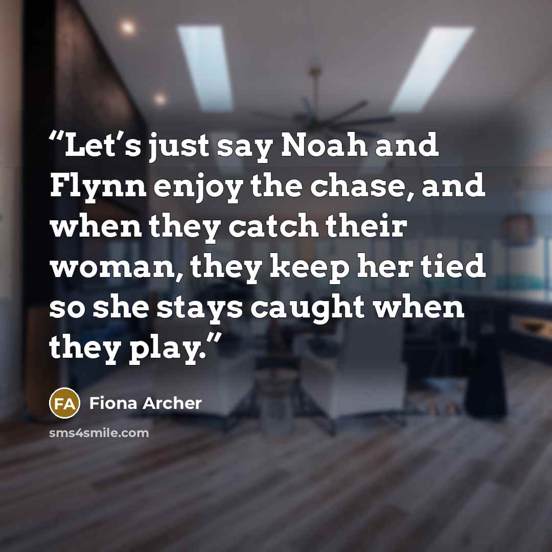 “Let’s just say Noah and Flynn enjoy the chase, and when they catch their woman, they keep her tied so she stays caught when they play.” quote by Fiona Archer