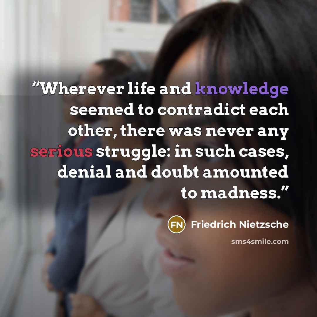 “Wherever life and knowledge seemed to contradict each other, there was never any serious struggle: in such cases, denial and doubt amounted to madness.” quote by Friedrich Nietzsche