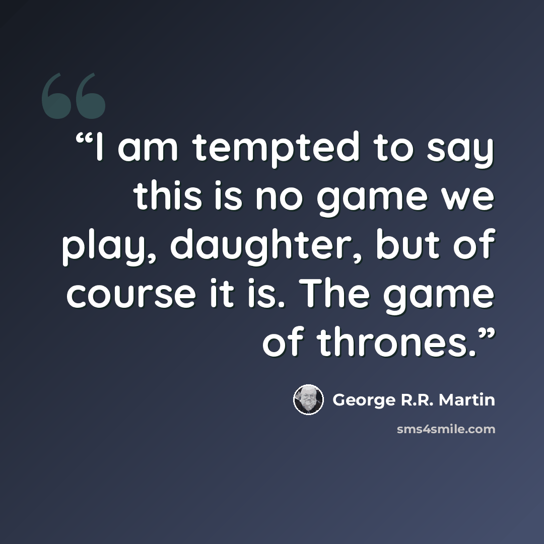 “I am tempted to say this is no game we play, daughter, but of course it is. The game of thrones.” quote by George R.R. Martin