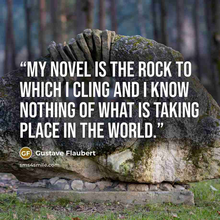 “My novel is the rock to which I cling and I know nothing of what is taking place in the world.” quote by Gustave Flaubert