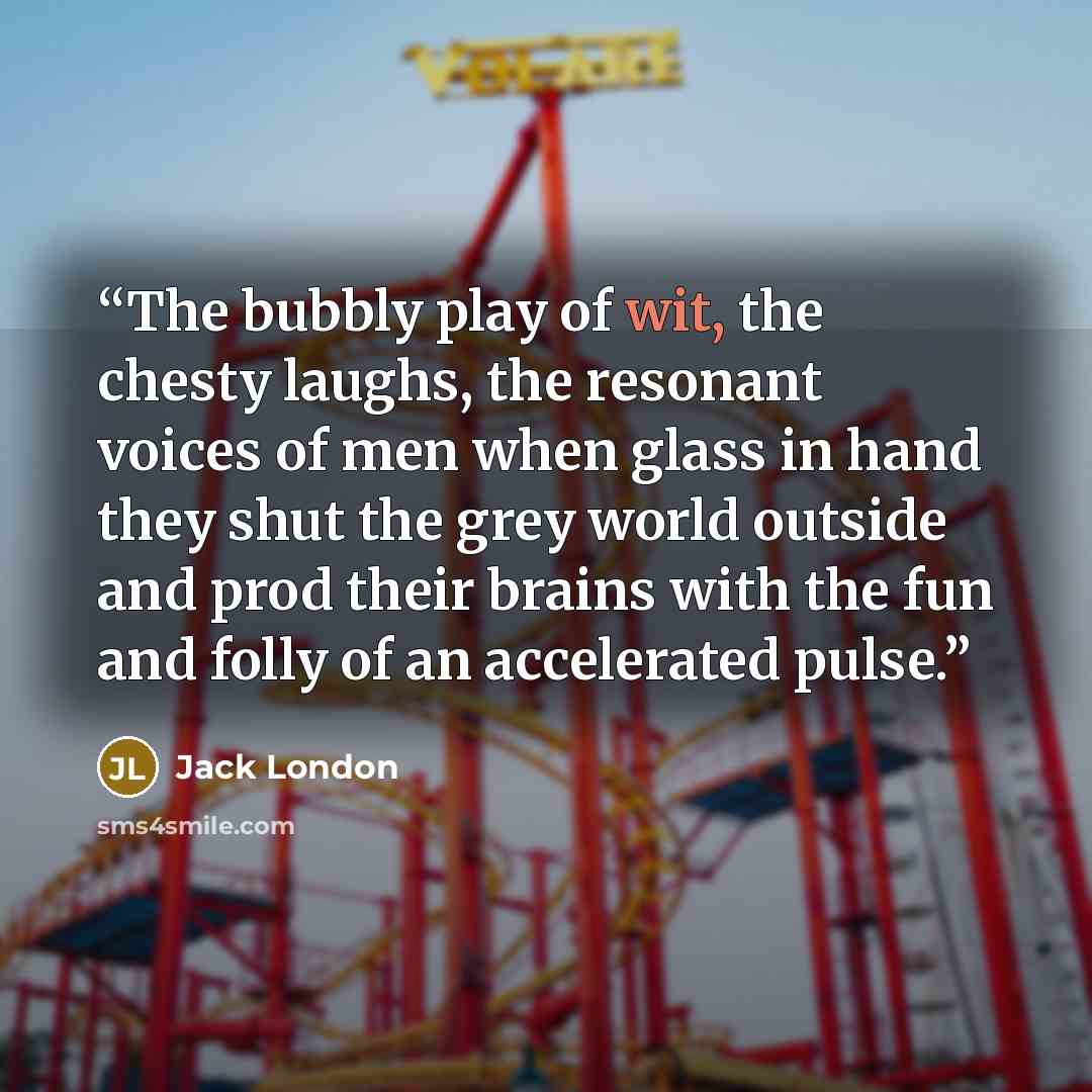 “The bubbly play of wit, the chesty laughs, the resonant voices of men when glass in hand they shut the grey world outside and prod their brains with the fun and folly of an accelerated pulse.” quote by Jack London