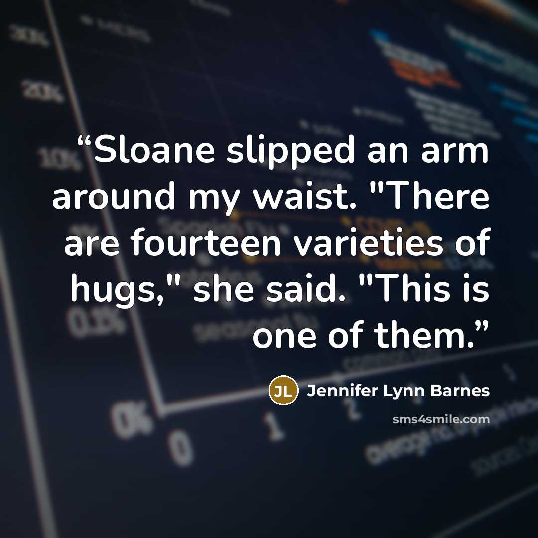 “Sloane slipped an arm around my waist. "There are fourteen varieties of hugs," she said. "This is one of them.” quote by Jennifer Lynn Barnes