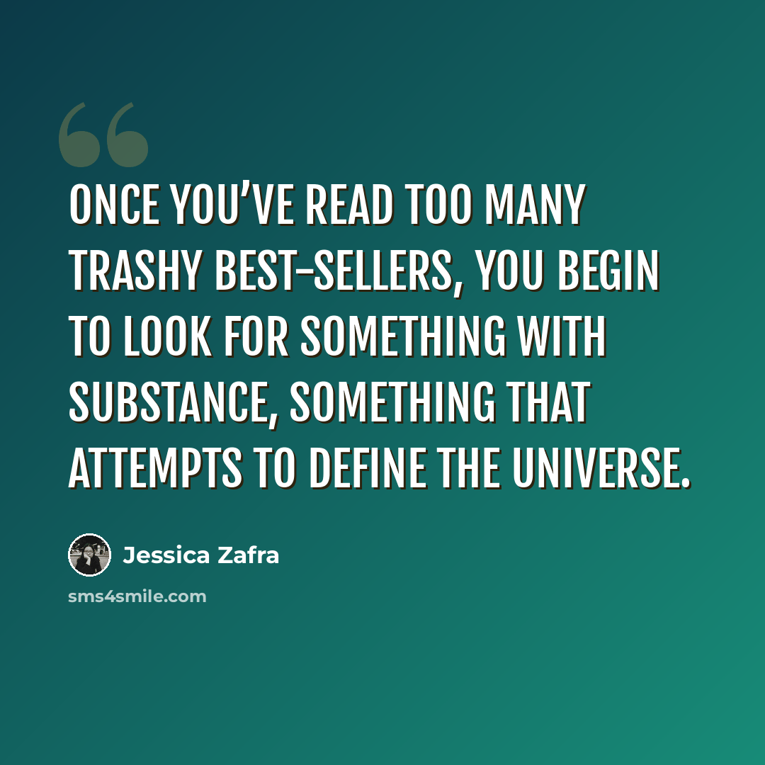 “Once you’ve read too many trashy best-sellers, you begin to look for something with substance, something that attempts to define the universe.” quote by Jessica Zafra
