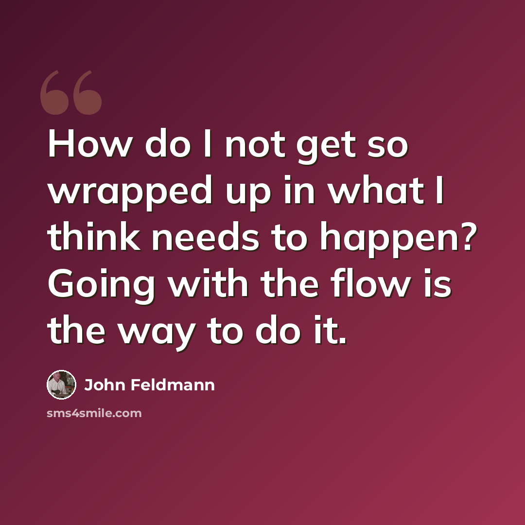 “How do I not get so wrapped up in what I think needs to happen? Going with the flow is the way to do it.” quote by John Feldmann