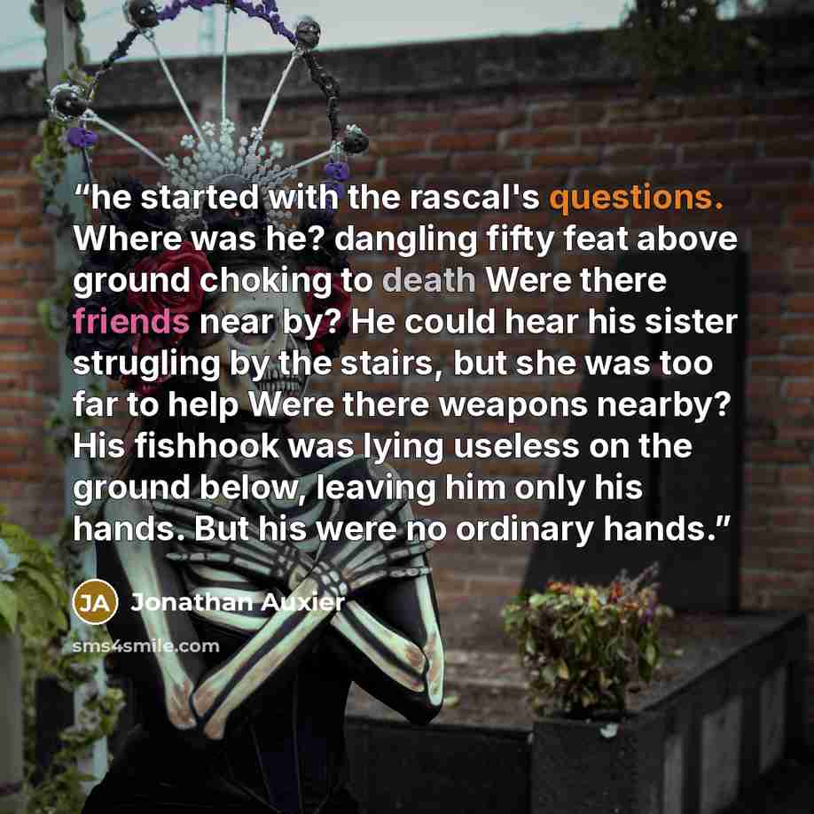 “he started with the rascal's questions. Where was he? dangling fifty feat above ground choking to death Were there friends near by? He could hear his sister strugling by the stairs, but she was too far to help Were there weapons nearby? His fishhook was lying useless on the ground below, leaving…” quote by Jonathan Auxier