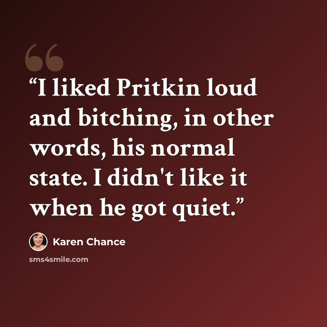 “I liked Pritkin loud and bitching, in other words, his normal state. I didn't like it when he got quiet.” quote by Karen Chance