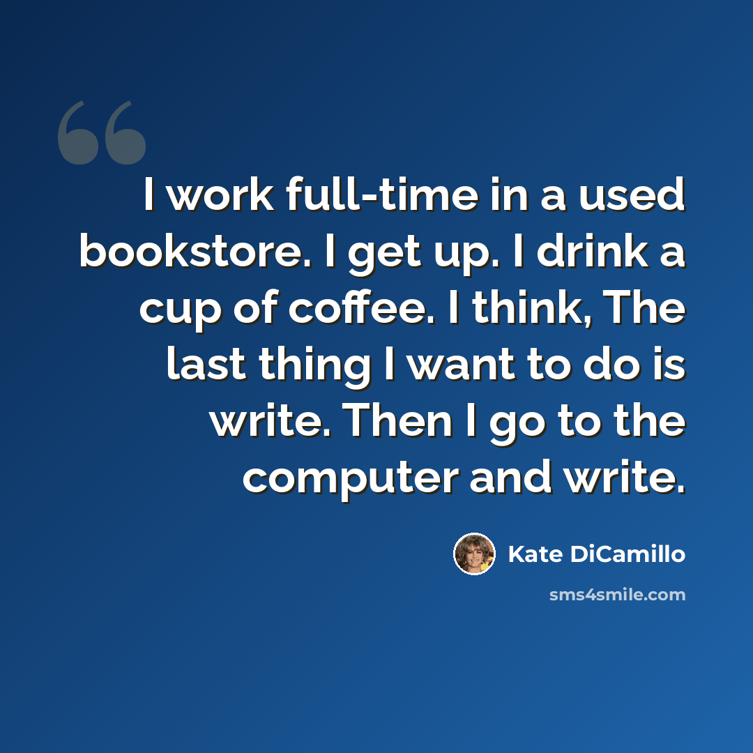 “I work full-time in a used bookstore. I get up. I drink a cup of coffee. I think, The last thing I want to do is write. Then I go to the computer and write.” quote by Kate DiCamillo