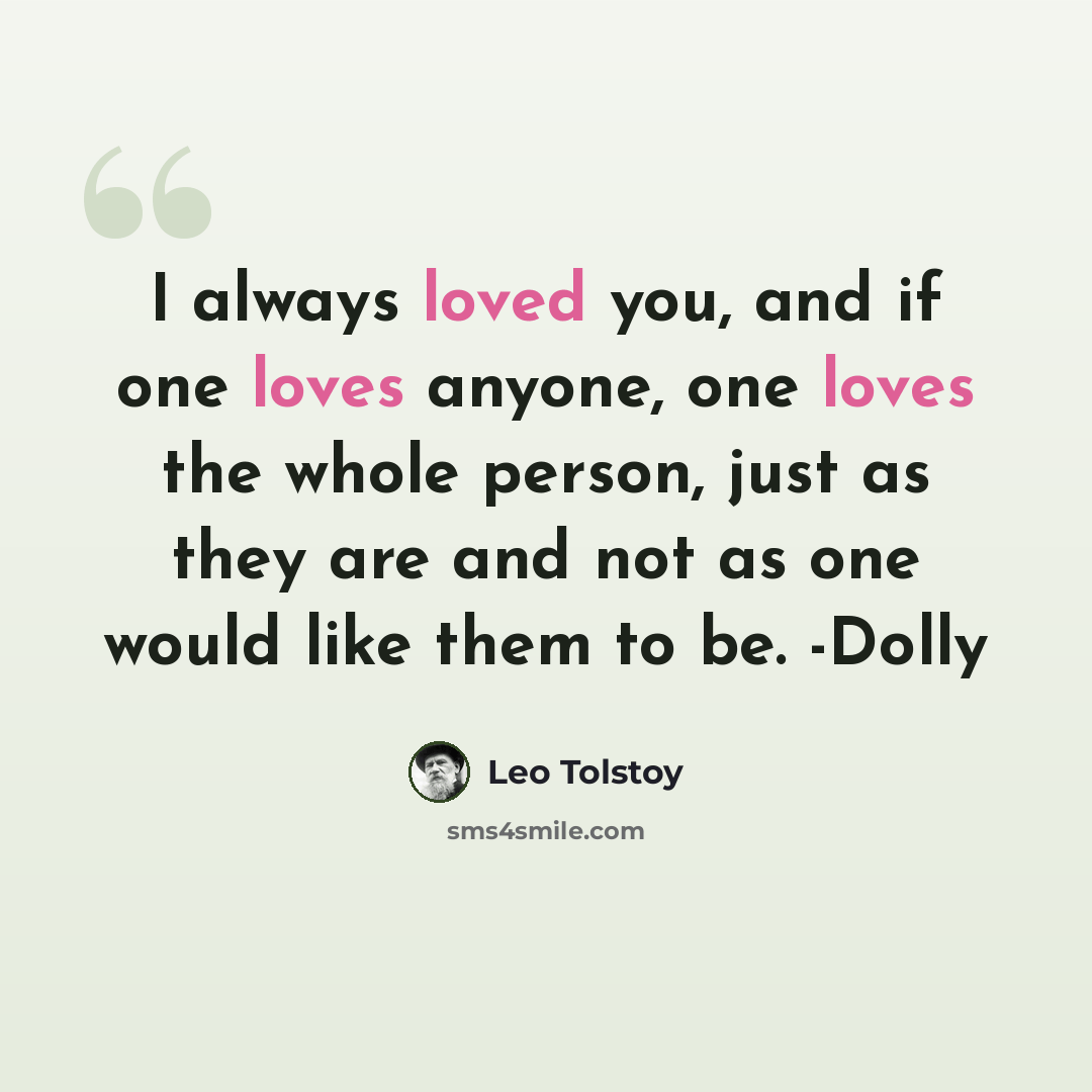 “I always loved you, and if one loves anyone, one loves the whole person, just as they are and not as one would like them to be. -Dolly” quote by Leo Tolstoy