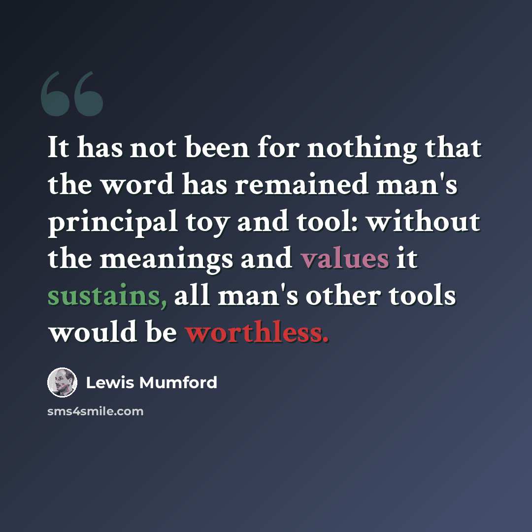 “It has not been for nothing that the word has remained man's principal toy and tool: without the meanings and values it sustains, all man's other tools would be worthless.” quote by Lewis Mumford