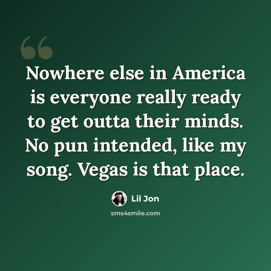“Nowhere else in America is everyone really ready to get outta their minds. No pun intended, like my song. Vegas is that place.” quote by Lil Jon