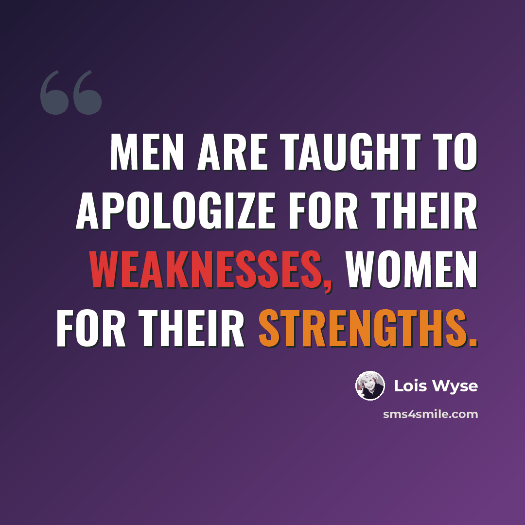 “Men are taught to apologize for their weaknesses, women for their strengths.” quote by Lois Wyse